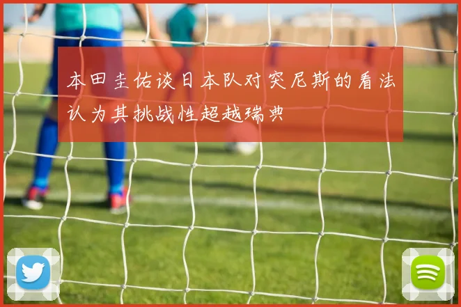 本田圭佑谈日本队对突尼斯的看法认为其挑战性超越瑞典