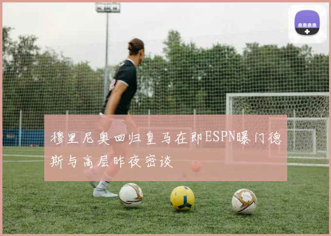 穆里尼奥回归皇马在即ESPN曝门德斯与高层昨夜密谈