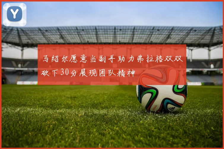 马绍尔愿意当副手助力弗拉格双双砍下30分展现团队精神