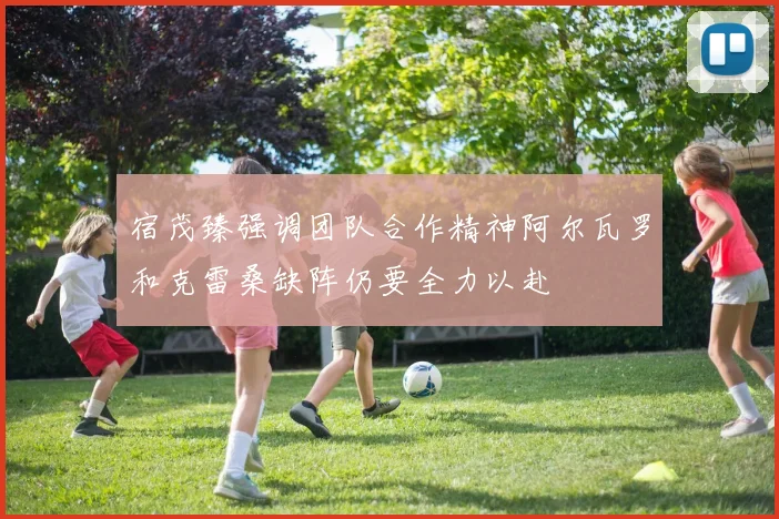 宿茂臻强调团队合作精神阿尔瓦罗和克雷桑缺阵仍要全力以赴