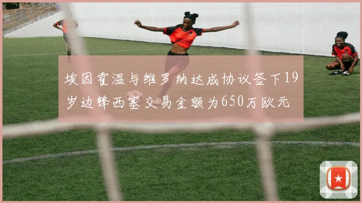 埃因霍温与维罗纳达成协议签下19岁边锋西塞交易金额为650万欧元