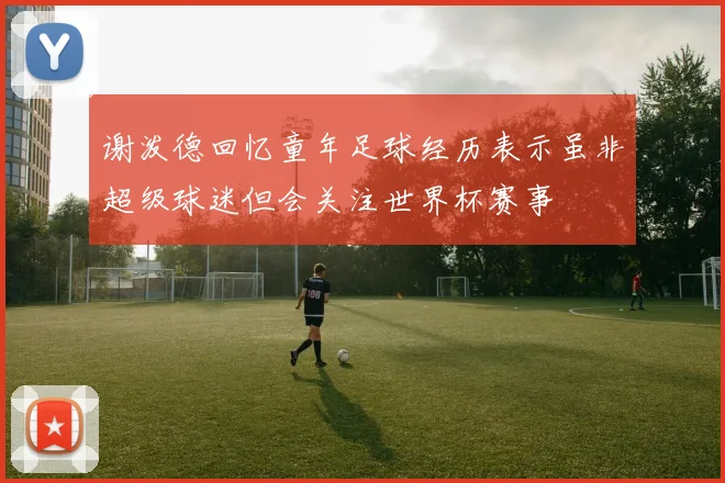谢泼德回忆童年足球经历表示虽非超级球迷但会关注世界杯赛事