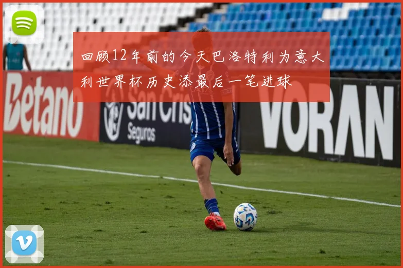 回顾12年前的今天巴洛特利为意大利世界杯历史添最后一笔进球