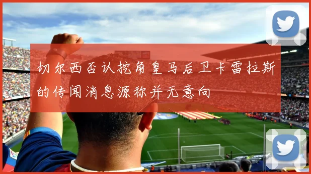 切尔西否认挖角皇马后卫卡雷拉斯的传闻消息源称并无意向