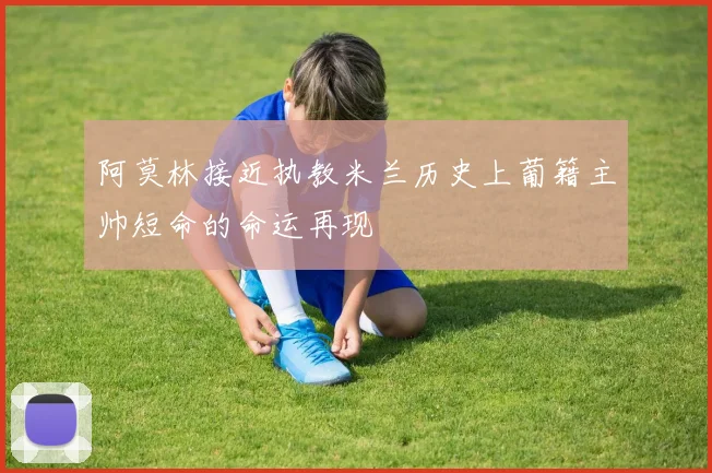 阿莫林接近执教米兰历史上葡籍主帅短命的命运再现