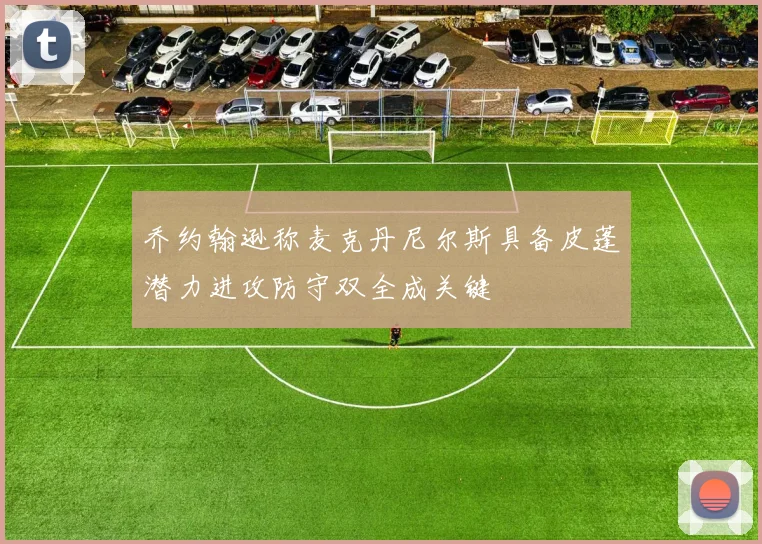 乔约翰逊称麦克丹尼尔斯具备皮蓬潜力进攻防守双全成关键