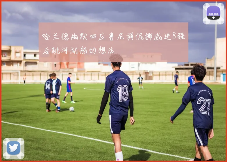 哈兰德幽默回应鲁尼调侃挪威进8强后跳河划船的想法