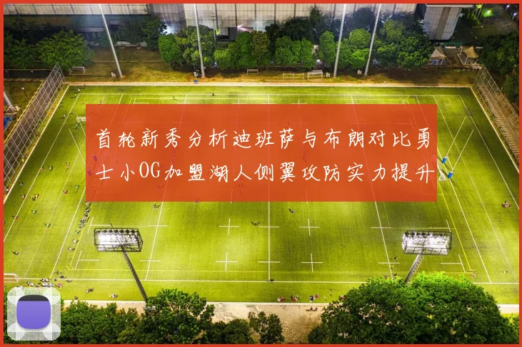 首轮新秀分析迪班萨与布朗对比勇士小OG加盟湖人侧翼攻防实力提升
