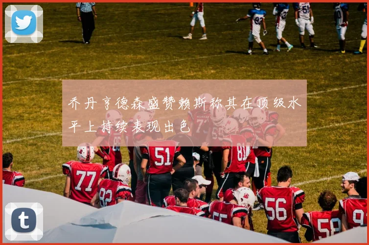 乔丹亨德森盛赞赖斯称其在顶级水平上持续表现出色