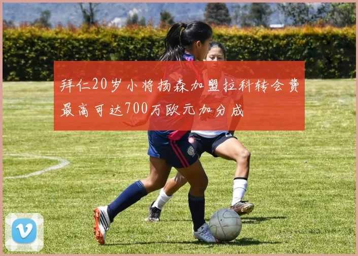 拜仁20岁小将扬森加盟拉科转会费最高可达700万欧元加分成