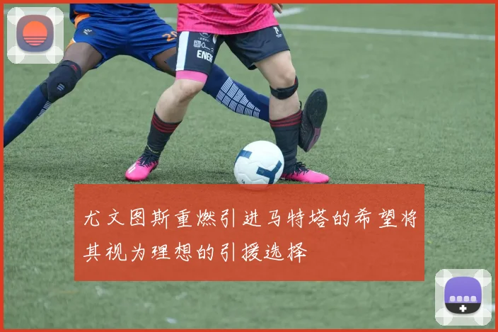 尤文图斯重燃引进马特塔的希望将其视为理想的引援选择