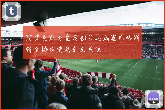 阿贾克斯与皇马初步达成塞巴略斯转会协议消息引发关注
