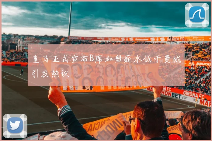 皇马正式宣布B席加盟薪水低于曼城引发热议
