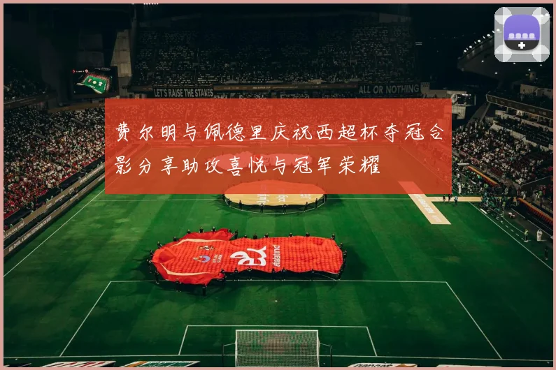 费尔明与佩德里庆祝西超杯夺冠合影分享助攻喜悦与冠军荣耀