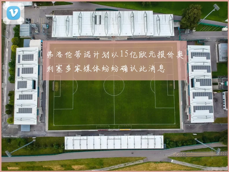 弗洛伦蒂诺计划以15亿欧元报价奥利塞多家媒体纷纷确认此消息