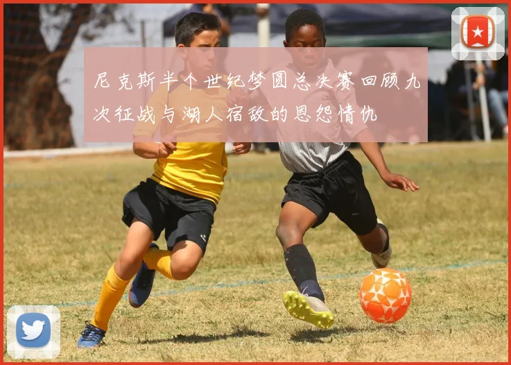 尼克斯半个世纪梦圆总决赛回顾九次征战与湖人宿敌的恩怨情仇