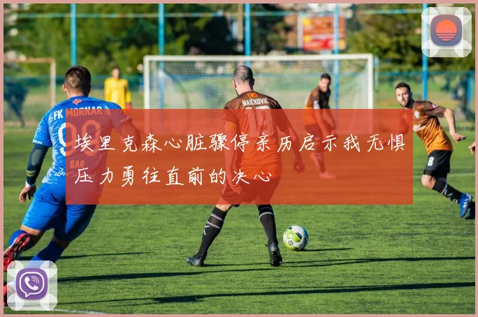 埃里克森心脏骤停亲历启示我无惧压力勇往直前的决心