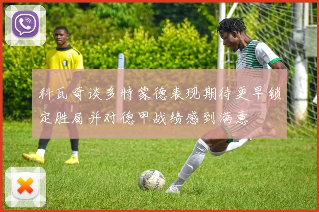 科瓦奇谈多特蒙德表现期待更早锁定胜局并对德甲战绩感到满意