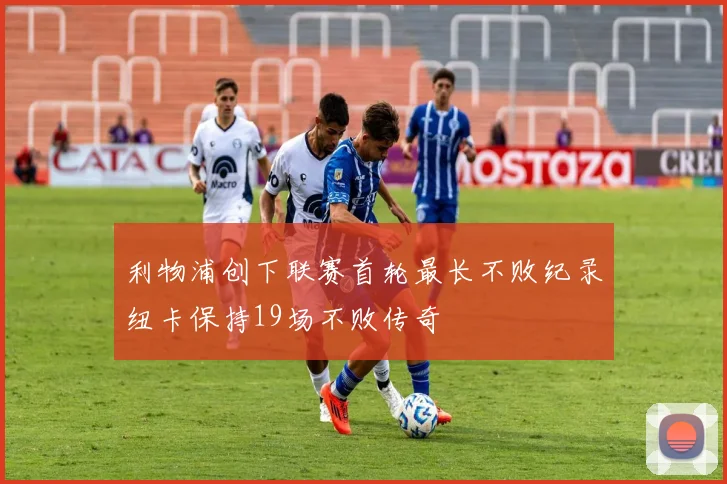 利物浦创下联赛首轮最长不败纪录纽卡保持19场不败传奇