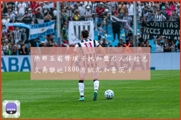 热那亚前锋埃卡托加盟尤文体检总交易额达1800万欧元加普茨卡