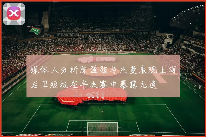 媒体人分析陈盈骏与杰曼表现上海后卫短板在半决赛中暴露无遗