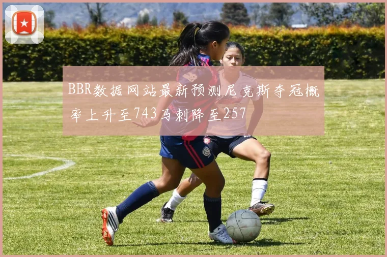 BBR数据网站最新预测尼克斯夺冠概率上升至743马刺降至257