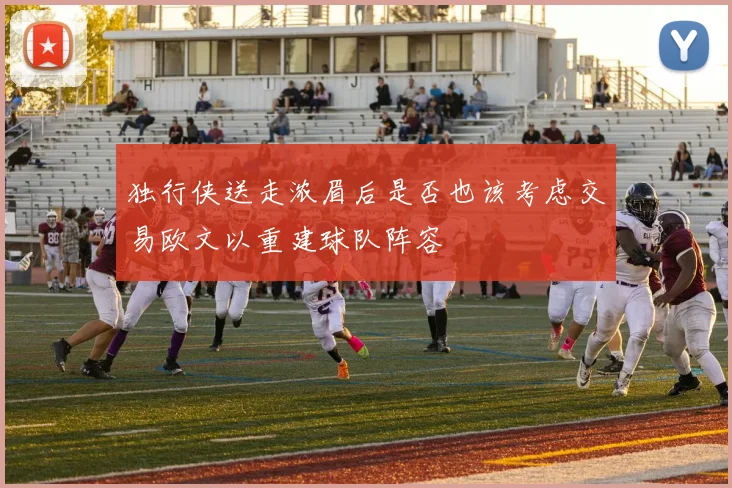独行侠送走浓眉后是否也该考虑交易欧文以重建球队阵容