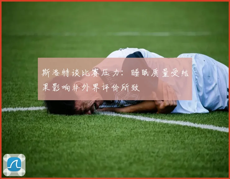 斯洛特谈比赛压力：睡眠质量受结果影响非外界评价所致