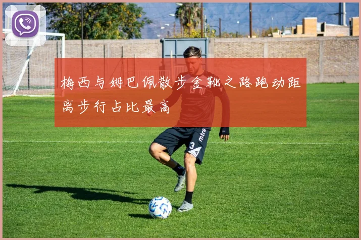 梅西与姆巴佩散步金靴之路跑动距离步行占比最高