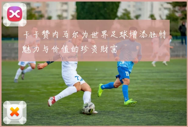 卡卡赞内马尔为世界足球增添独特魅力与价值的珍贵财富