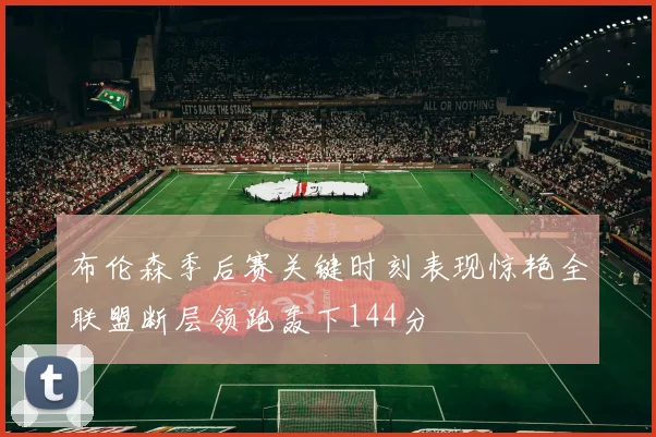 布伦森季后赛关键时刻表现惊艳全联盟断层领跑轰下144分