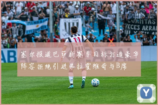 塞尔报道巴萨新赛季目标打造豪华阵容拒绝引进弗拉霍维奇与B席
