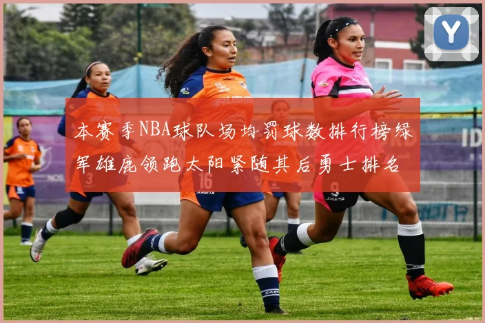 本赛季NBA球队场均罚球数排行榜绿军雄鹿领跑太阳紧随其后勇士排名第九