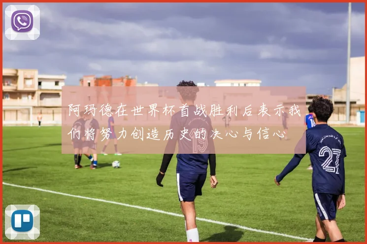 阿玛德在世界杯首战胜利后表示我们将努力创造历史的决心与信心