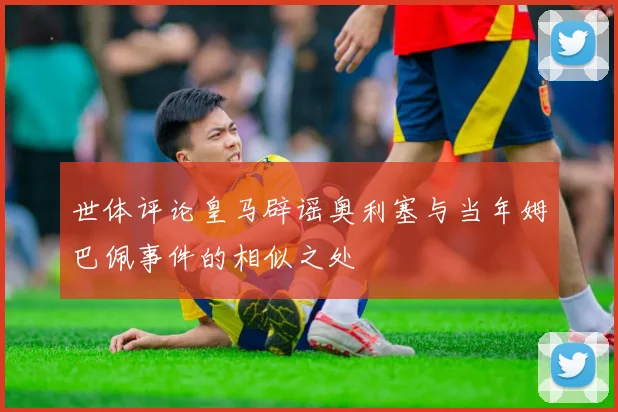 世体评论皇马辟谣奥利塞与当年姆巴佩事件的相似之处